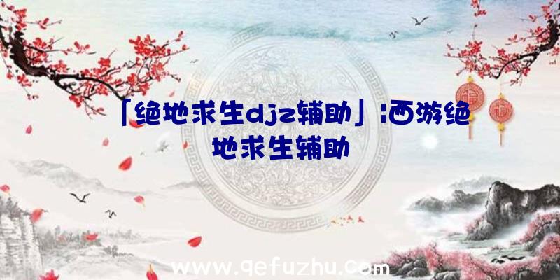 「绝地求生djz辅助」|西游绝地求生辅助